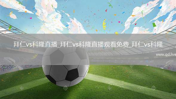 拜仁vs科隆直播_拜仁vs科隆直播观看免费_拜仁vs科隆