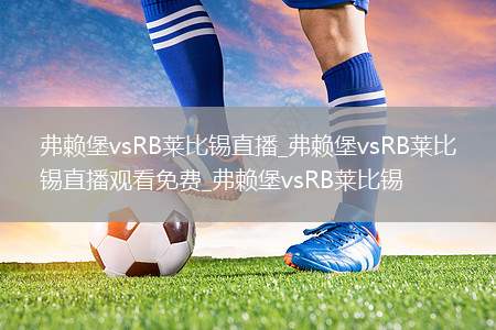 弗赖堡vsRB莱比锡直播_弗赖堡vsRB莱比锡直播观看免费_弗赖堡vsRB莱比锡