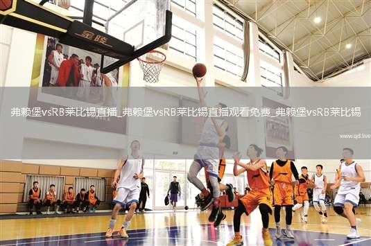 弗赖堡vsRB莱比锡直播_弗赖堡vsRB莱比锡直播观看免费_弗赖堡vsRB莱比锡